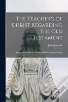 The Teaching Of Christ Regarding The Old Testament (Microform)