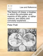 The Theory Of Chess; A Treatise, In Whic