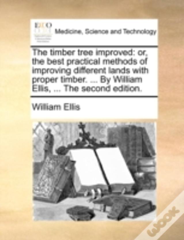 The Timber Tree Improved: Or, The Best Practical Methods Of Improving Different Lands With Proper Timber. ... By William Ellis, ... The Second Edition
