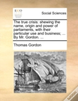 Capa do artigo The True Crisis: Shewing The Name, Origin And Power Of Parliaments, With Their Particular Use And Business; ... By Mr. Gordon. ...