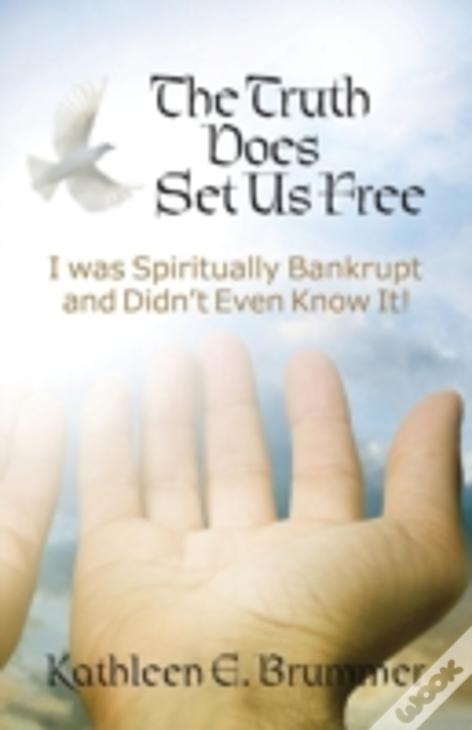 The Truth Does Set Us Free: I Was Spiritually Bankrupt And Didn'T Even Know It!