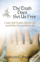 The Truth Does Set Us Free: I Was Spiritually Bankrupt And Didn'T Even Know It!