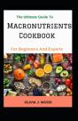 The Ultimate Guide To Macronutrients Cookbook For Beginners And Experts - Preview