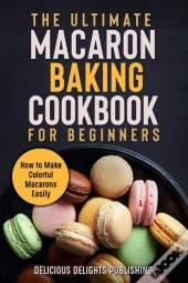 The Ultimate Macaron Baking Cookbook For Beginners