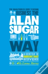 The Unauthorized Guide To Doing Business The Alan Sugar Way