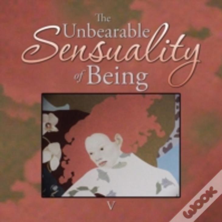 The Unbearable Sensuality Of Being
