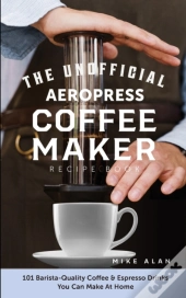 The Unofficial Aeropress Coffee Maker Recipe Book