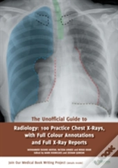 The Unofficial Guide To Radiology: 100 Practice Chest X Rays With Full Colour Annotations And Full X Ray Reports