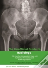 The Unofficial Guide To Radiology: 100 Practice Orthopaedic X Rays With Full Colour Annotations And Full X Ray Reports