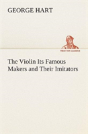 The Violin Its Famous Makers And Their Imitators - Preview