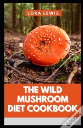The Wild Mushroom Diet Cookbook