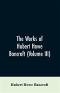 The Works Of Hubert Howe Bancroft (Volume Iii)