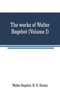 The Works Of Walter Bagehot (Volume I)
