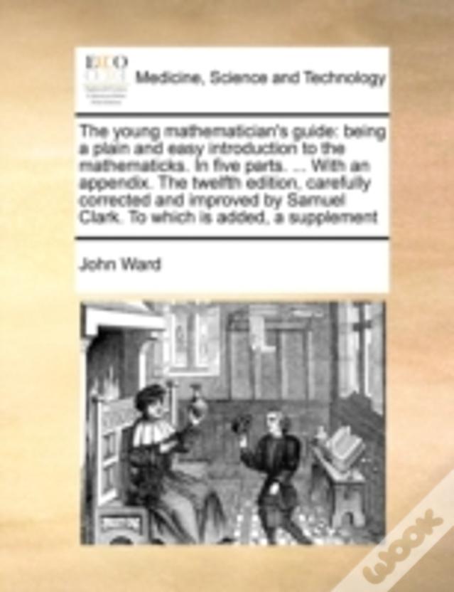 The Young Mathematician'S Guide: Being A Plain And Easy Introduction To The Mathematicks. In Five Parts. ... With An Appendix. The Twelfth Edition, Ca