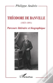 Theodore De Banville, 1823-1891 ; Parcours Litteraire Et Biographique