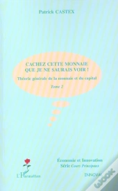 Theorie Generale De La Monnaie Et Du Capital T.2 ; Cachez Cette Monnaie Que Je Ne Saurais Voir ! 