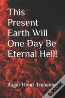 This Present Earth Will One Day Be Eternal Hell!
