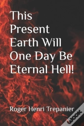 This Present Earth Will One Day Be Eternal Hell!