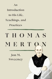 Thomas Merton: An Introduction To His Life, Teachings, And Practices