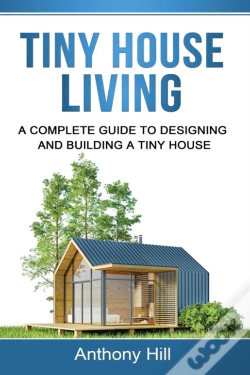 Tiny House Living: A Complete Guide To Designing And Building A Tiny House