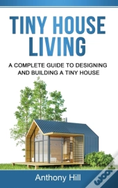 Tiny House Living: A Complete Guide To Designing And Building A Tiny House