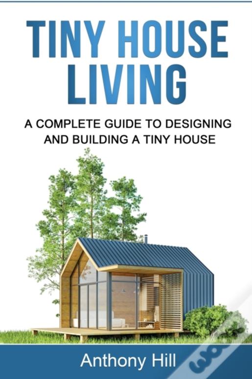 Tiny House Living: A Complete Guide To Designing And Building A Tiny House