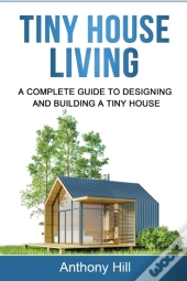 Tiny House Living: A Complete Guide To Designing And Building A Tiny House