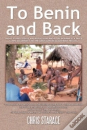 To Benin And Back: Short Stories, Essays, And Reflections About Life In Benin As A Peace Corps Volunteer And The Subsequent Readjustment Process.