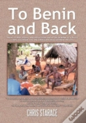 To Benin And Back: Short Stories, Essays, And Reflections About Life In Benin As A Peace Corps Volunteer And The Subsequent Readjustment Process.