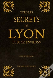 Tous Les Secrets De Lyon Et De Ses Environs