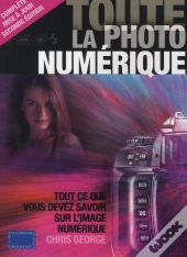 Toute La Photo Numérique ; Tout Ce Que Vous Devez Savoir Sur L'Image Numérique