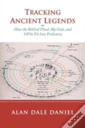 Tracking Ancient Legends: How The Biblical Flood, Sky Gods, And Ufos Fit Into Prehistory