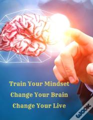 Train Your Mindset, Change Your Brain, Change Your Life