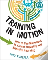 Training In Motion: How To Use Movement To Create Engaging And Effective Learning