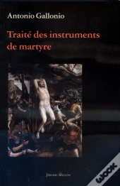 Traite Des Instruments De Martyre Et Des Divers Modes De Supplice Employes Par Les Paiens Contre Les Chretiens