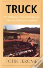 Truck - On Rebuilding A Worn-Out Pickup And Other Post-Technological Adventures