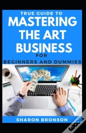 True Guide To Mastering The Art Of Business For Beginners And Dummies