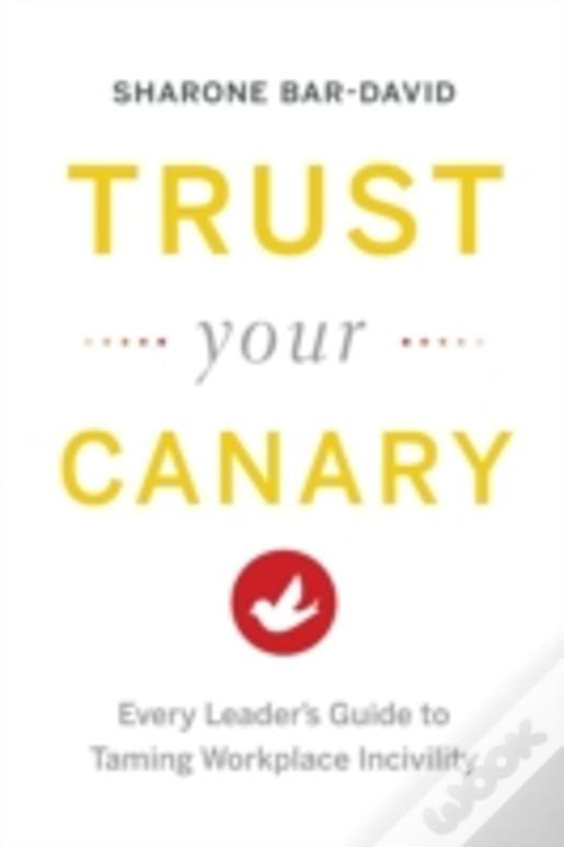 Trust Your Canary: Every Leader'S Guide To Taming Workplace Incivility