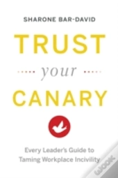 Trust Your Canary: Every Leader'S Guide To Taming Workplace Incivility