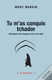 Tu M'As Conquis Tchador, Chroniques D'Un Voyage En Iran Et Au-Delà