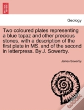 Two Coloured Plates Representing A Blue Topaz And Other Precious Stones, With A Description Of The First Plate In Ms. And Of The Second In Letterpress. By J. Sowerby.