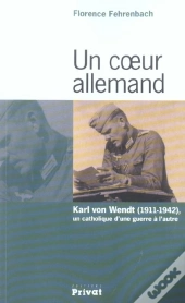 Un Coeur Allemand ; Karl Von Wendt, 1911-1942, Un Catholique D'Une Guerre À L'Autre