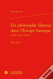 Un Philosophe Libertin Dans L'Europe Baroque : Giulio Cesare Vanini, 1585-1619