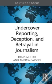 Undercover Reporting, Deception, And Betrayal In Journalism