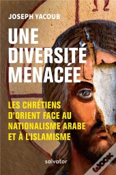 Une Diversité Menacée ; Les Chrétiens D'Orient Face Au Nationalisme Arabe Et À L'Islamisme