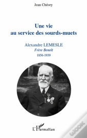 Une Vie Au Service Des Sourds-Muets ; Alexandre Lemesle, Frère Benoît (1856-1939)