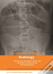 Unofficial Guide To Radiology: 100 Practice Abdominal X Rays With Full Colour Annotations And Full X Ray Reports