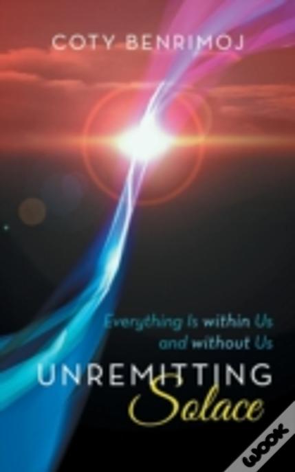 Unremitting Solace: Everything Is Within Us And Without Us