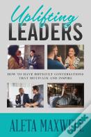 Uplifting Leaders! How To Have Difficult Conversations That Motivate And Inspire