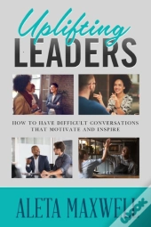 Uplifting Leaders! How To Have Difficult Conversations That Motivate And Inspire
